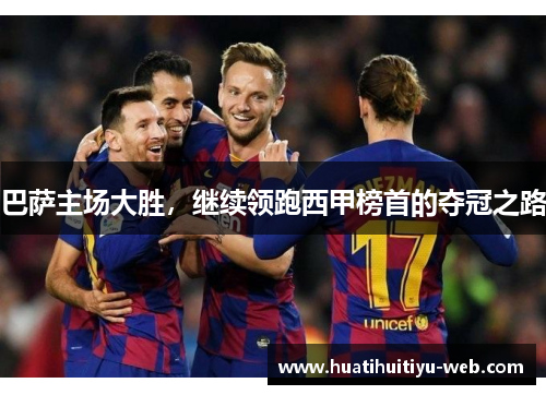 巴萨主场大胜，继续领跑西甲榜首的夺冠之路