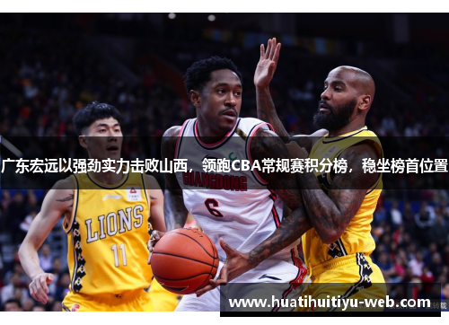 广东宏远以强劲实力击败山西，领跑CBA常规赛积分榜，稳坐榜首位置