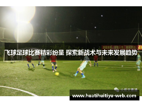 飞球足球比赛精彩纷呈 探索新战术与未来发展趋势