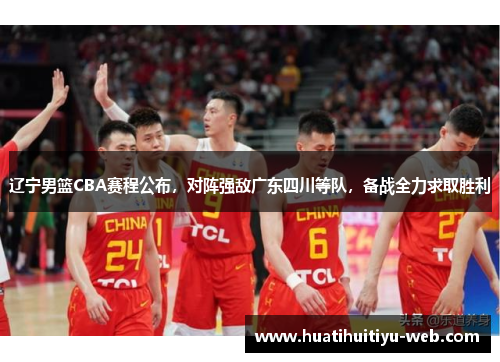 辽宁男篮CBA赛程公布，对阵强敌广东四川等队，备战全力求取胜利