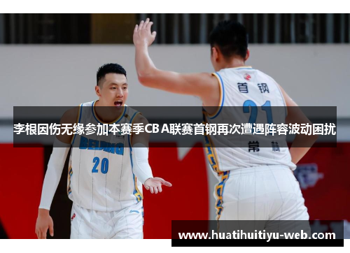 李根因伤无缘参加本赛季CBA联赛首钢再次遭遇阵容波动困扰