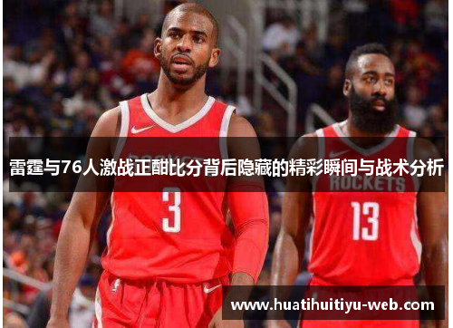 雷霆与76人激战正酣比分背后隐藏的精彩瞬间与战术分析