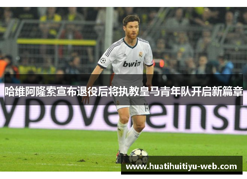 哈维阿隆索宣布退役后将执教皇马青年队开启新篇章