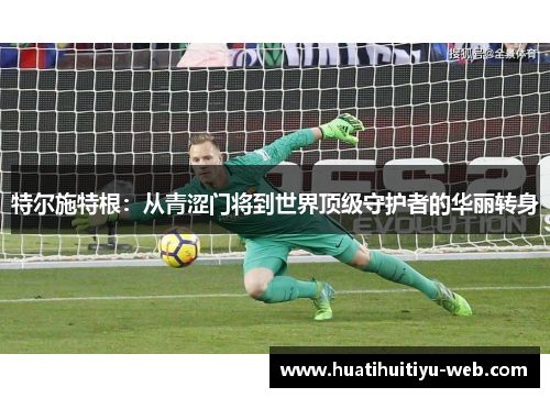 特尔施特根：从青涩门将到世界顶级守护者的华丽转身