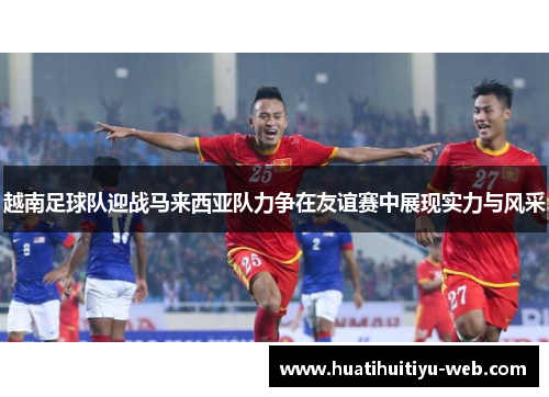 越南足球队迎战马来西亚队力争在友谊赛中展现实力与风采