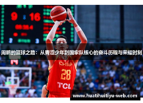 周鹏的篮球之路：从青涩少年到国家队核心的奋斗历程与荣耀时刻